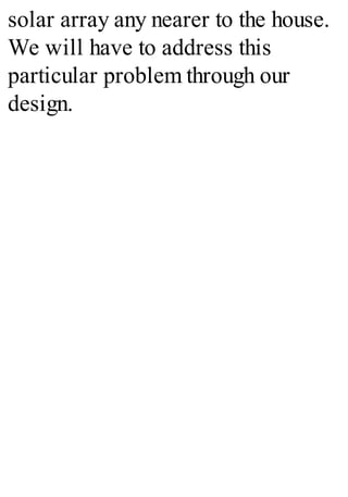 solar array any nearer to the house.
We will have to address this
particular problem through our
design.
 