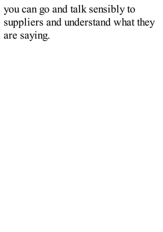 you can go and talk sensibly to
suppliers and understand what they
are saying.
 