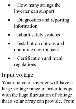 · How many strings the
inverter can support
· Diagnostics and reporting
information
· Inbuilt safety systems
· Installation options and
operating environment
· Certification and local
regulations
Input voltage
Your choice of inverter will have a
large voltage range in order to cope
with the huge fluctuation of voltage
that a solar array can provide. From
 
