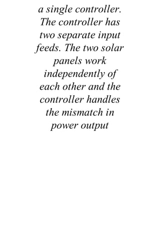 a single controller.
The controller has
two separate input
feeds. The two solar
panels work
independently of
each other and the
controller handles
the mismatch in
power output
 
