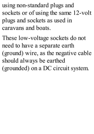 using non-standard plugs and
sockets or of using the same 12-volt
plugs and sockets as used in
caravans and boats.
These low-voltage sockets do not
need to have a separate earth
(ground) wire, as the negative cable
should always be earthed
(grounded) on a DC circuit system.
 