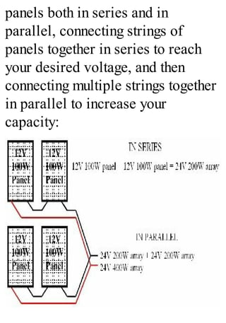 panels both in series and in
parallel, connecting strings of
panels together in series to reach
your desired voltage, and then
connecting multiple strings together
in parallel to increase your
capacity:
 