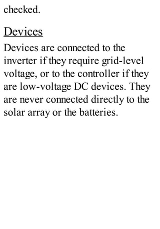 checked.
Devices
Devices are connected to the
inverter if they require grid-level
voltage, or to the controller if they
are low-voltage DC devices. They
are never connected directly to the
solar array or the batteries.
 