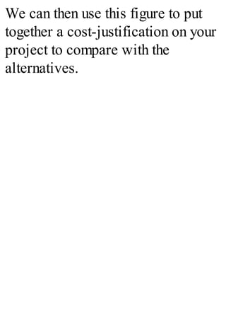 We can then use this figure to put
together a cost-justification on your
project to compare with the
alternatives.
 