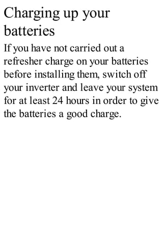 Charging up your
batteries
If you have not carried out a
refresher charge on your batteries
before installing them, switch off
your inverter and leave your system
for at least 24 hours in order to give
the batteries a good charge.
 