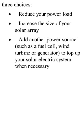 three choices:
· Reduce your power load
· Increase the size of your
solar array
· Add another power source
(such as a fuel cell, wind
turbine or generator) to top up
your solar electric system
when necessary
 