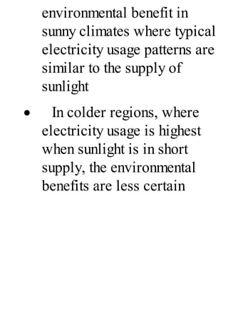 environmental benefit in
sunny climates where typical
electricity usage patterns are
similar to the supply of
sunlight
· In colder regions, where
electricity usage is highest
when sunlight is in short
supply, the environmental
benefits are less certain
 