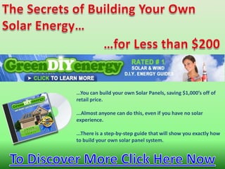 TheSecrets of BuildingYourOwn Solar Energy… …forLessthan $200 solar electric panels ...You can build your own Solar Panels, saving $1,000’s off of retail price. ...Almost anyone can do this, even if you have no solar experience. ...There is a step-by-step guide that will show you exactly how to build your own solar panel system.  To Discover More Click Here Now 