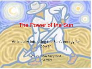 The Power of the Sun An inquiry into using the Sun’s energy for power. Presented by Emily Weil Fall 2009 