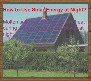How to Use Solar Energy at Night?
Molten salts can store the sun's heat
during the day and provide power at
night
 