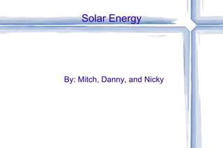 Solar Energy By: Mitch, Danny, and Nicky 