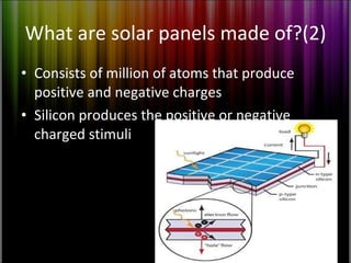 What are solar panels made of?(2) Consists of million of atoms that produce positive and negative charges Silicon produces the positive or negative charged stimuli 