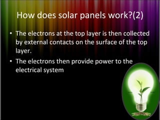 How does solar panels work?(2) The electrons at the top layer is then collected by external contacts on the surface of the top layer. The electrons then provide power to the electrical system  