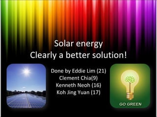 Solar energy Clearly a better solution! Done by Eddie Lim (21) Clement Chia(9) Kenneth Neoh (16) Koh Jing Yuan (17) 