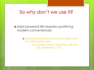 So why don‟t we use it?
 Solar-powered life requires sacrificing
modern conveniences.
 Solar-powered homes have all the appliances
that other homes have.
ex. washers, dryers, computers, television
sets, refrigerators , etc.
 