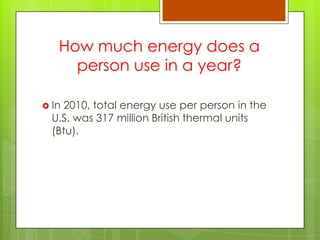 How much energy does a
person use in a year?
 In 2010, total energy use per person in the
U.S. was 317 million British thermal units
(Btu).
 