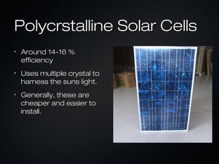 Polycrstalline Solar Cells
•
    Around 14-16 %
    efficiency
•
    Uses multiple crystal to
    harness the suns light.
•
    Generally, these are
    cheaper and easier to
    install.
 