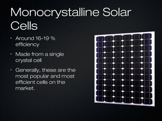 Monocrystalline Solar
Cells
•
    Around 16-19 %
    efficiency
•
    Made from a single
    crystal cell
•
    Generally, these are the
    most popular and most
    efficient cells on the
    market.
 