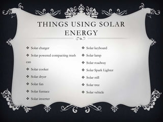 THINGS USING SOLAR
ENERGY
 Solar charger

 Solar keyboard

 Solar powered compacting trash

 Solar lamp

can

 Solar roadway

 Solar cooker

 Solar Spark Lighter

 Solar dryer

 Solar still

 Solar fan

 Solar tree

 Solar furnace

 Solar vehicle

 Solar inverter

 