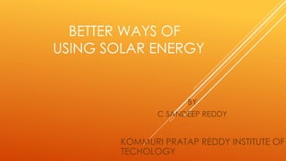 BETTER WAYS OF
USING SOLAR ENERGY
BY
C SANDEEP REDDY
KOMMURI PRATAP REDDY INSTITUTE OF
TECHOLOGY
 