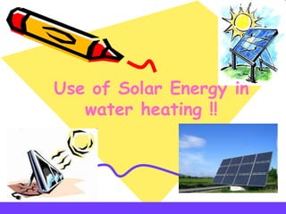 Use of Solar Energy in
water heating !!
 