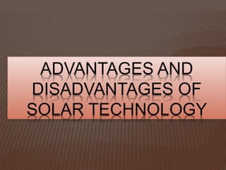 ADVANTAGES AND
DISADVANTAGES OF
SOLAR TECHNOLOGY
 
