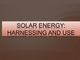 SOLAR ENERGY:
HARNESSING AND USE
 