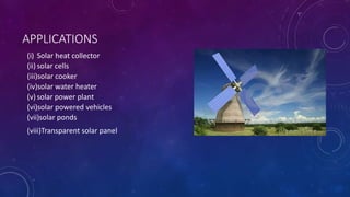 APPLICATIONS
(i) Solar heat collector
(ii) solar cells
(iii)solar cooker
(iv)solar water heater
(v) solar power plant
(vi)solar powered vehicles
(vii)solar ponds
(viii)Transparent solar panel
 