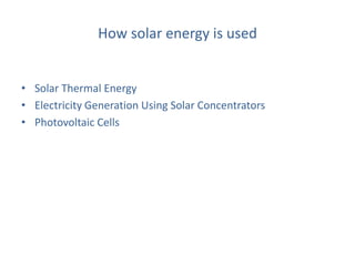 How solar energy is used
• Solar Thermal Energy
• Electricity Generation Using Solar Concentrators
• Photovoltaic Cells
 