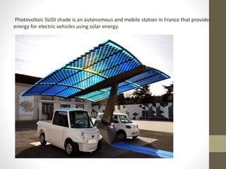 Photovoltaic SUDI shade is an autonomous and mobile station in France that provides
energy for electric vehicles using solar energy.
 