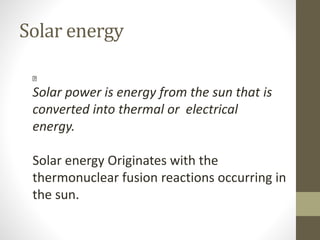 Solar power is energy from the sun that is
converted into thermal or electrical
energy.
Solar energy Originates with the
thermonuclear fusion reactions occurring in
the sun.
Solar energy
 