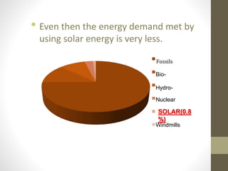 1st Qtr
2nd Qtr
3rd Qtr
4th Qtr
Bio-
Hydro-
Nuclear
SOLAR(0.8
%)
Windmills
Fossils
• Even then the energy demand met by
using solar energy is very less.
 