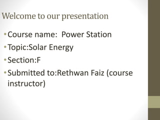 Welcome to our presentation
•Course name: Power Station
•Topic:Solar Energy
•Section:F
•Submitted to:Rethwan Faiz (course
instructor)
 