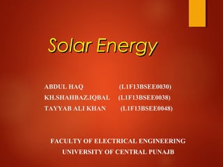 Solar EnergySolar Energy
ABDUL HAQ (L1F13BSEE0030)
KH.SHAHBAZ.IQBAL (L1F13BSEE0038)
TAYYAB ALI KHAN (L1F13BSEE0048)
FACULTY OF ELECTRICAL ENGINEERING
UNIVERSITY OF CENTRAL PUNAJB
 