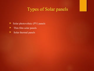 Types of Solar panels
 Solar photovoltaic (PV) panels
 Thin film solar panels
 Solar thermal panels
 