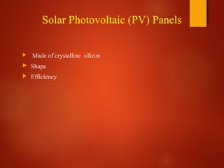 Solar Photovoltaic (PV) Panels
 Made of crystalline silicon
 Shape
 Efficiency
 
