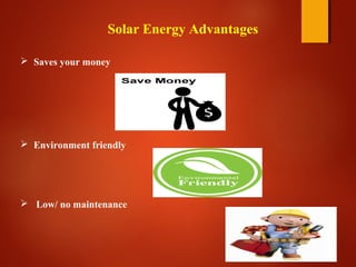 Solar Energy Advantages
 Saves your money
 Environment friendly
 Low/ no maintenance
 