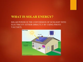 WHAT IS SOLAR ENERGY?
SOLAR POWER IS THE CONVERSION OF SUNLIGHT INTO
ELECTRICITY EITHER DIRECTLY BY USING PHOTO
VALTAICS.
 