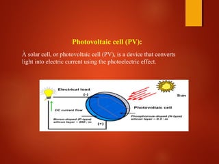 Photovoltaic cell (PV):
A solar cell, or photovoltaic cell (PV), is a device that converts
light into electric current using the photoelectric effect.
.
 