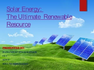 Solar Energy:
TheUltimate Renewable
Resource
PRESENTED BY-
DAMANDEEP SINGH KAPOOR
CE-1
SEM-4TH
ROLL NO. 0206CE141032
 