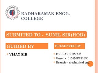 RADHARAMAN ENGG.
COLLEGE
 VIJAY SIR  DEEPAK KUMAR
 Enroll.- 0158ME131036
 Branch – mechanical eng.
GUIDED BY PRESENTED BY
SUBMITED TO - SUNIL SIR(HOD)
 