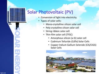 Solar Photovoltaic (PV)
• Conversion of light into electricity.
• Types of solar cells:
• Mono-crystalline silicon solar cell
• Poly-crystalline silicon solar cell
• String ribbon solar cell
• Thin-film solar cell (TFSC)
• Amorphous silicon (a-Si) solar cell
• Cadmium Telluride (CdTe) Solar Cells
• Copper Indium Gallium Selenide (CIS/CIGS)
Solar Cells
26
 