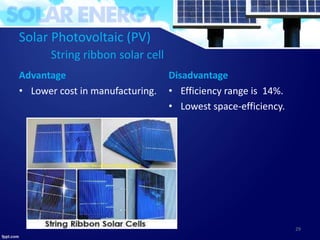 Solar Photovoltaic (PV)
String ribbon solar cell
Advantage
• Lower cost in manufacturing.
Disadvantage
• Efficiency range is 14%.
• Lowest space-efficiency.
29
 