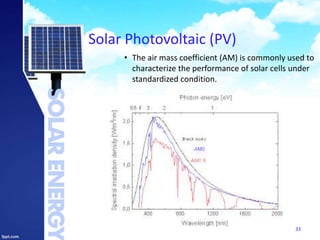 Solar Photovoltaic (PV)
• The air mass coefficient (AM) is commonly used to
characterize the performance of solar cells under
standardized condition.
33
 