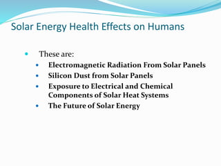 Solar Energy Health Effects on Humans
 These are:
 Electromagnetic Radiation From Solar Panels
 Silicon Dust from Solar Panels
 Exposure to Electrical and Chemical
Components of Solar Heat Systems
 The Future of Solar Energy
 