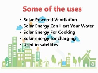 • Solar Powered Ventilation
• Solar Energy Can Heat Your Water
• Solar Energy For Cooking
• Solar energy for charging
• Used in satellites
 
