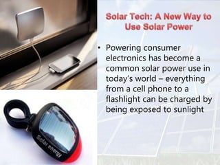 • Powering consumer
electronics has become a
common solar power use in
today’s world – everything
from a cell phone to a
flashlight can be charged by
being exposed to sunlight
 