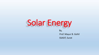 Solar Energy
By,
Prof. Mayur B. Gohil
SSASIT, Surat
 