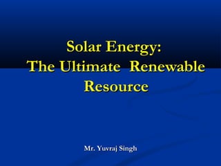 Solar Energy:Solar Energy:
The Ultimate RenewableThe Ultimate Renewable
ResourceResource
Mr. Yuvraj SinghMr. Yuvraj Singh
 