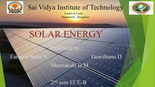 SOLAR ENERGY
Presented by :
Farheen Saba N Gowthami D
Meenakshi D M
2nd sem ECE-B
Sai Vidya Institute of Technology
Learn to Lead….
Rajankunte , Bangalore
 